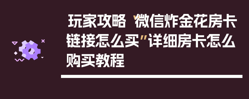 玩家攻略“微信炸金花房卡链接怎么买”详细房卡怎么购买教程