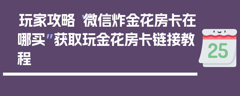 玩家攻略“微信炸金花房卡在哪买”获取玩金花房卡链接教程