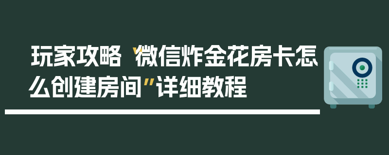 玩家攻略“微信炸金花房卡怎么创建房间”详细教程