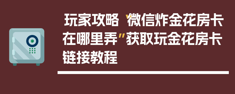 玩家攻略“微信炸金花房卡在哪里弄”获取玩金花房卡链接教程