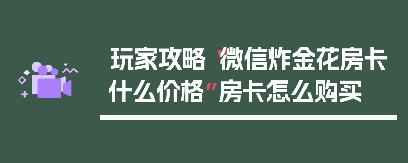 玩家攻略“微信炸金花房卡什么价格”房卡怎么购买