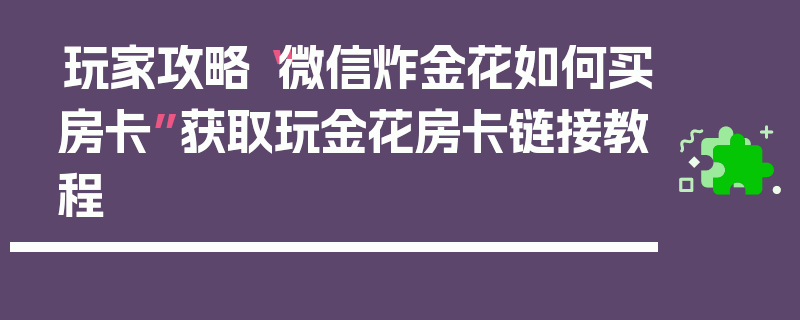 玩家攻略“微信炸金花如何买房卡”获取玩金花房卡链接教程