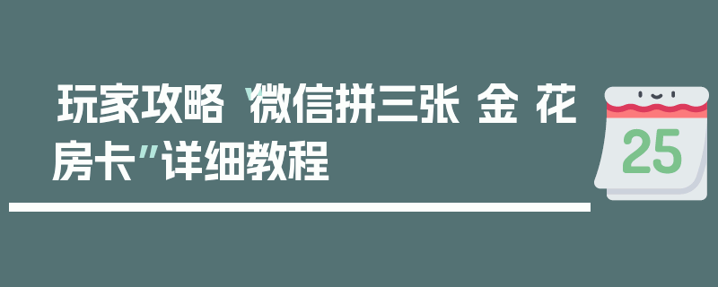 玩家攻略“微信拼三张 金 花房卡”详细教程