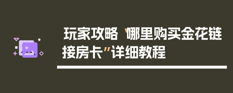 玩家攻略“哪里购买金花链接房卡”详细教程