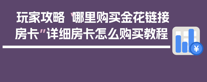 玩家攻略“哪里购买金花链接房卡”详细房卡怎么购买教程