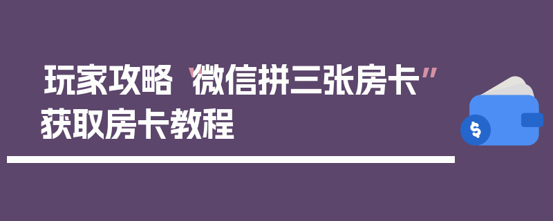 玩家攻略“微信拼三张房卡”获取房卡教程