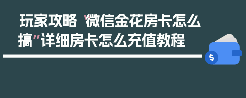 玩家攻略“微信金花房卡怎么搞”详细房卡怎么充值教程