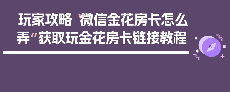 玩家攻略“微信金花房卡怎么弄”获取玩金花房卡链接教程