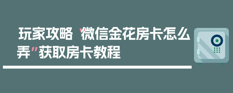 玩家攻略“微信金花房卡怎么弄”获取房卡教程