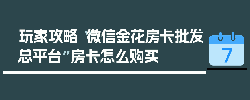 玩家攻略“微信金花房卡批发总平台”房卡怎么购买