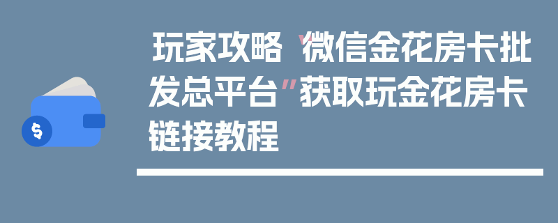 玩家攻略“微信金花房卡批发总平台”获取玩金花房卡链接教程
