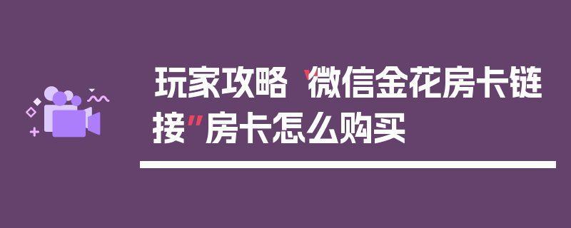 玩家攻略“微信金花房卡链接”房卡怎么购买