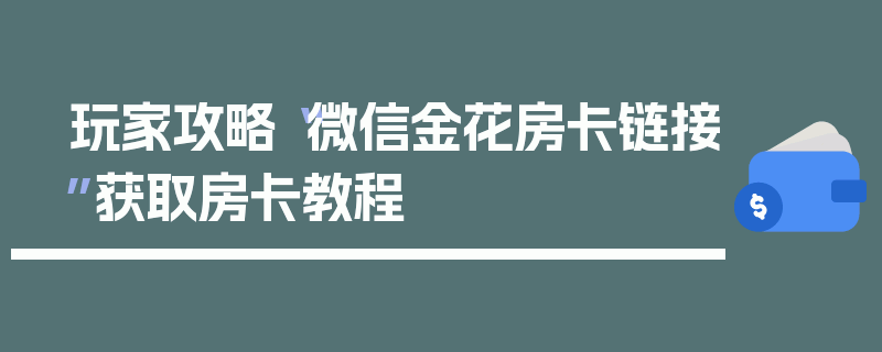 玩家攻略“微信金花房卡链接”获取房卡教程