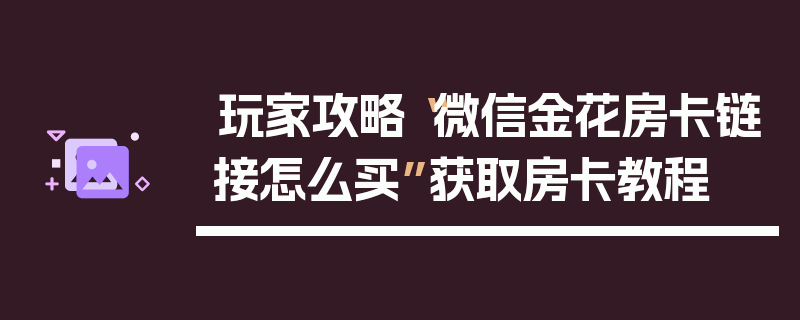 玩家攻略“微信金花房卡链接怎么买”获取房卡教程