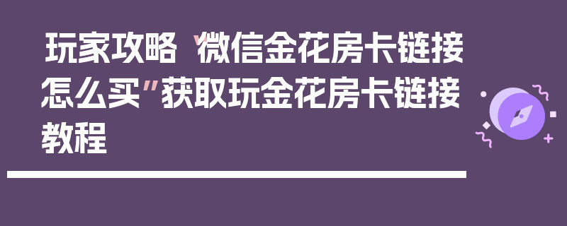 玩家攻略“微信金花房卡链接怎么买”获取玩金花房卡链接教程