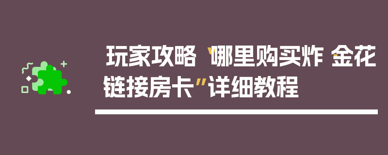 玩家攻略“哪里购买炸·金花链接房卡”详细教程