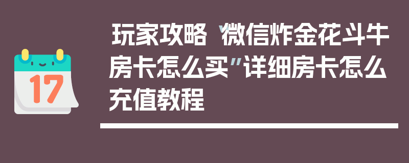玩家攻略“微信炸金花斗牛房卡怎么买”详细房卡怎么充值教程