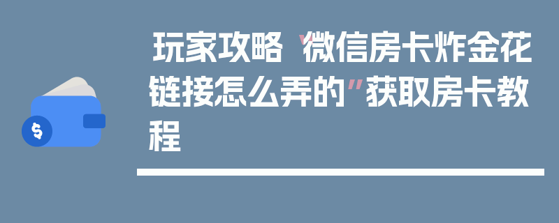 玩家攻略“微信房卡炸金花链接怎么弄的”获取房卡教程