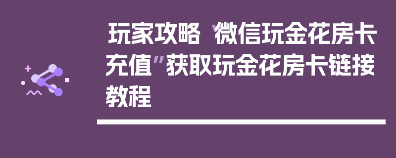 玩家攻略“微信玩金花房卡充值”获取玩金花房卡链接教程