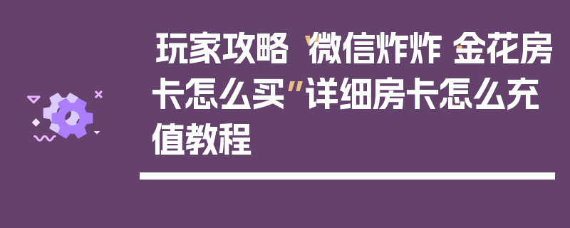 玩家攻略“微信炸炸·金花房卡怎么买”详细房卡怎么充值教程