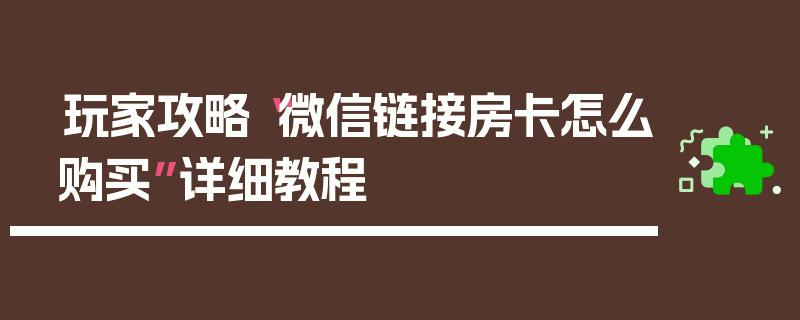玩家攻略“微信链接房卡怎么购买”详细教程