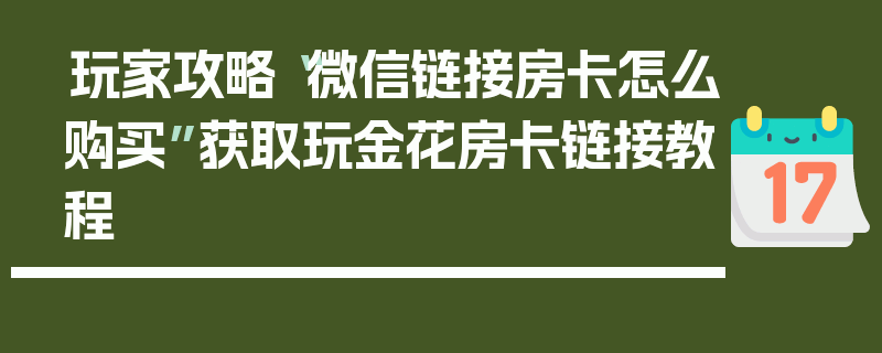 玩家攻略“微信链接房卡怎么购买”获取玩金花房卡链接教程