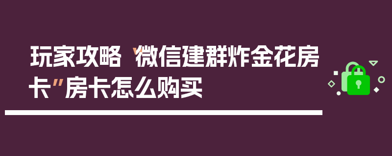 玩家攻略“微信建群炸金花房卡”房卡怎么购买