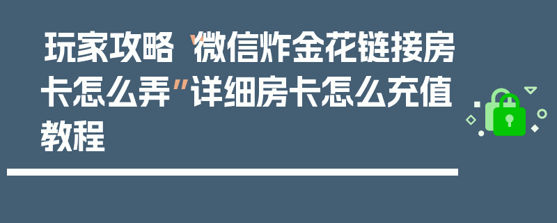 玩家攻略“微信炸金花链接房卡怎么弄”详细房卡怎么充值教程