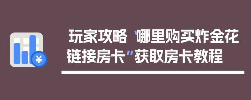 玩家攻略“哪里购买炸金花链接房卡”获取房卡教程