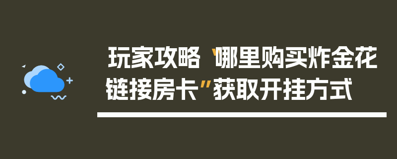 玩家攻略“哪里购买炸金花链接房卡”获取开挂方式