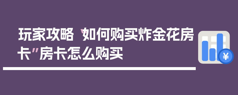 玩家攻略“如何购买炸金花房卡”房卡怎么购买