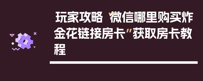 玩家攻略“微信哪里购买炸金花链接房卡”获取房卡教程