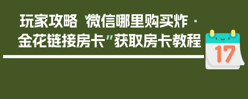 玩家攻略“微信哪里购买炸·金花链接房卡”获取房卡教程