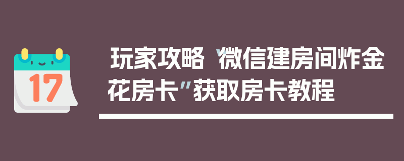 玩家攻略“微信建房间炸金花房卡”获取房卡教程