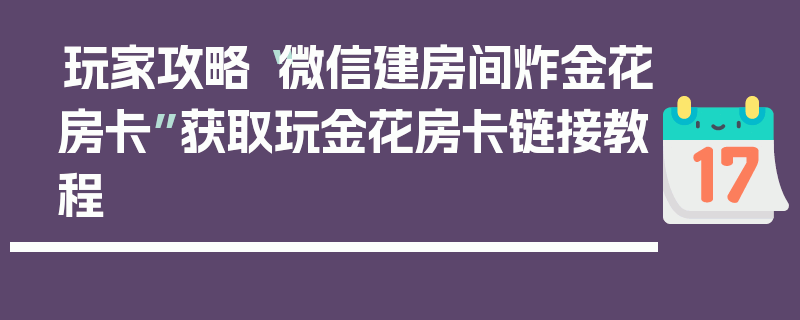 玩家攻略“微信建房间炸金花房卡”获取玩金花房卡链接教程