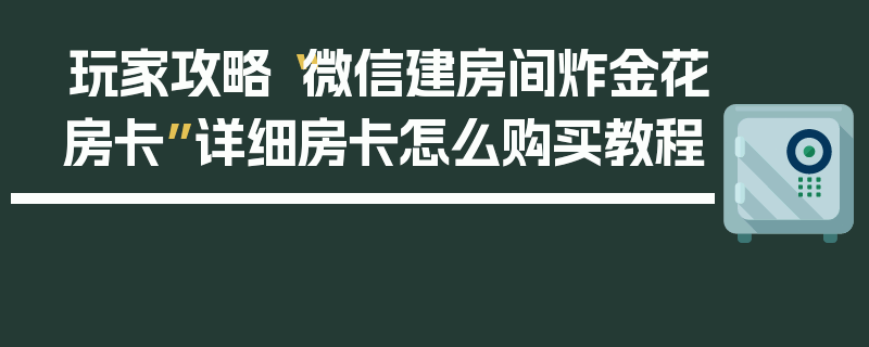 玩家攻略“微信建房间炸金花房卡”详细房卡怎么购买教程