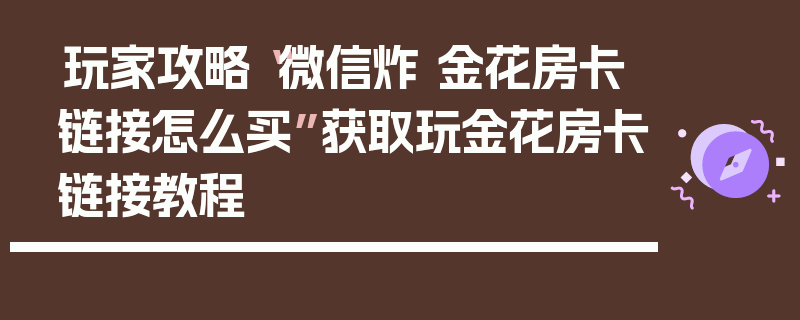 玩家攻略“微信炸 金花房卡链接怎么买”获取玩金花房卡链接教程