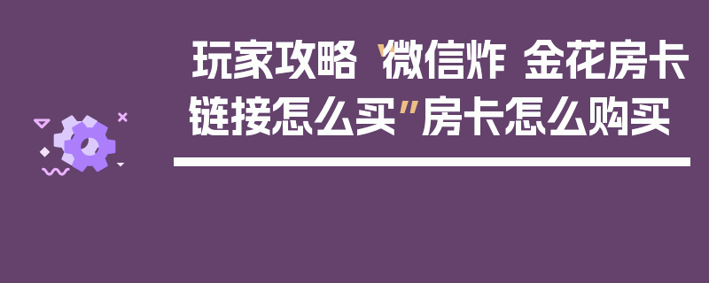 玩家攻略“微信炸 金花房卡链接怎么买”房卡怎么购买