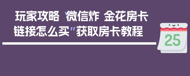 玩家攻略“微信炸 金花房卡链接怎么买”获取房卡教程