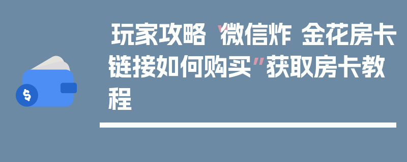 玩家攻略“微信炸 金花房卡链接如何购买”获取房卡教程