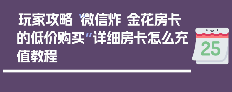 玩家攻略“微信炸 金花房卡的低价购买”详细房卡怎么充值教程