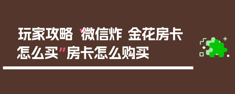 玩家攻略“微信炸 金花房卡怎么买”房卡怎么购买