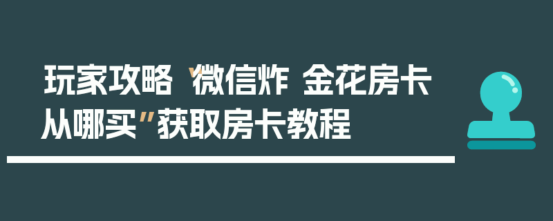 玩家攻略“微信炸 金花房卡从哪买”获取房卡教程