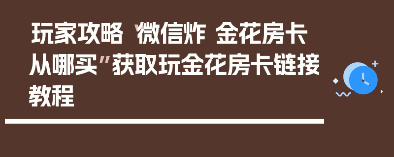 玩家攻略“微信炸 金花房卡从哪买”获取玩金花房卡链接教程