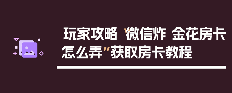 玩家攻略“微信炸 金花房卡怎么弄”获取房卡教程