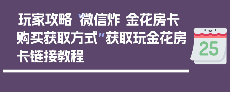 玩家攻略“微信炸 金花房卡购买获取方式”获取玩金花房卡链接教程