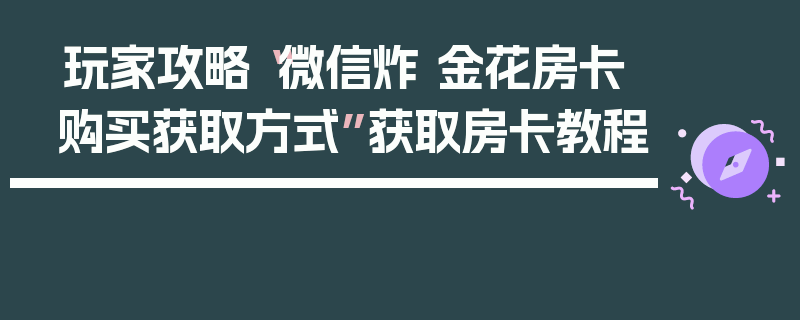 玩家攻略“微信炸 金花房卡购买获取方式”获取房卡教程