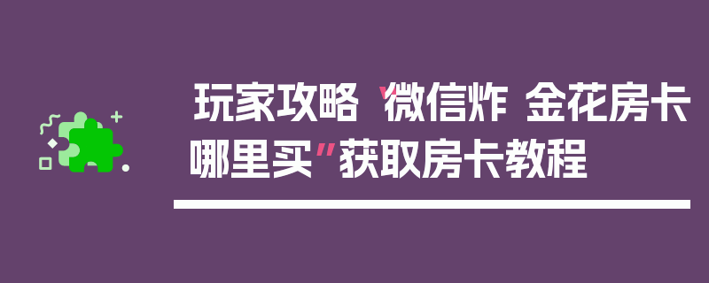 玩家攻略“微信炸 金花房卡哪里买”获取房卡教程