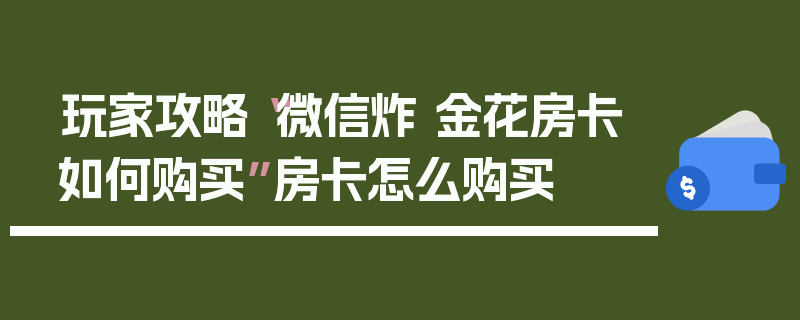 玩家攻略“微信炸 金花房卡如何购买”房卡怎么购买