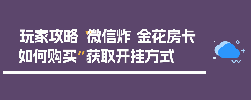 玩家攻略“微信炸 金花房卡如何购买”获取开挂方式